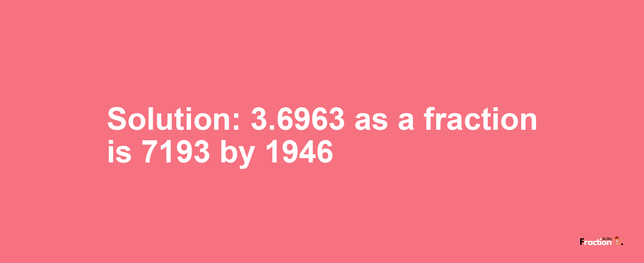 Solution:3.6963 as a fraction is 7193/1946